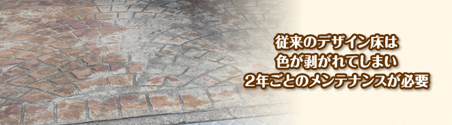 従来のデザイン床は色が剥がれてしまい2年ごとのメンテナンスが必要
