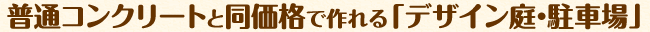 普通コンクリートと同価格で作れる「デザイン庭・駐車場」