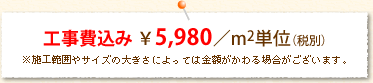 工事費込み￥5,980／m2単位（税別）※施工範囲やサイズの大きさによっては金額が変わる場合がございます。